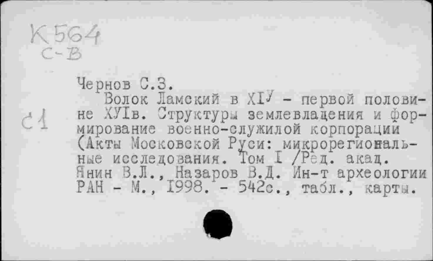 ﻿Чернов 0.3.
Золок Дамский в XI-/ - первой половине ХУІв. Структури землевладения и формирование военно-служилой корпорации (Акты Московской Руси: микрорегиовальные исследования. Том I /Рец. акад. Янин В.Л., Назаров В.Д. Ин-т археологии РАН - М., 1998. - 542с., табл., карты.